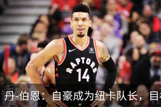 丹-伯恩：自豪成为纽卡队长，目标重返欧战