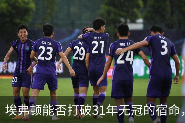 埃弗顿能否打破31年无冠的宿命，战胜纽卡的终极挑战？