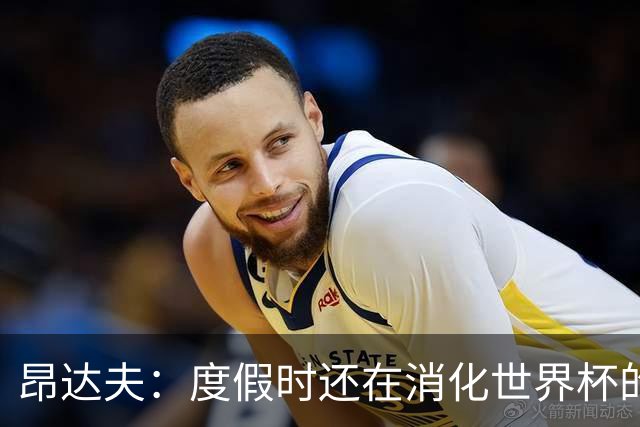 昂达夫：度假时还在消化世界杯的出局；关注度暴涨是积极的事